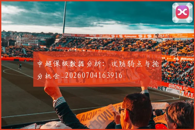 中超保级数据分析：攻防弱点与抢分机会_20260704163916