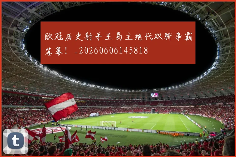 欧冠历史射手王易主绝代双骄争霸落幕！_20260606145818