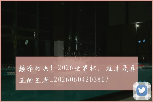 巅峰对决!2026世界杯,谁才是真正的王者_20260604203807