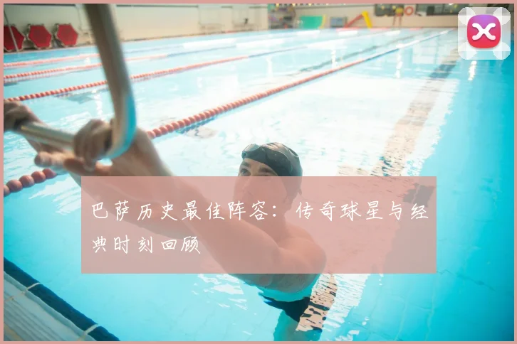 巴萨历史最佳阵容:传奇球星与经典时刻回顾