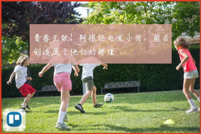 青春无敌!阿根廷电竞小将,能否创造属于他们的辉煌