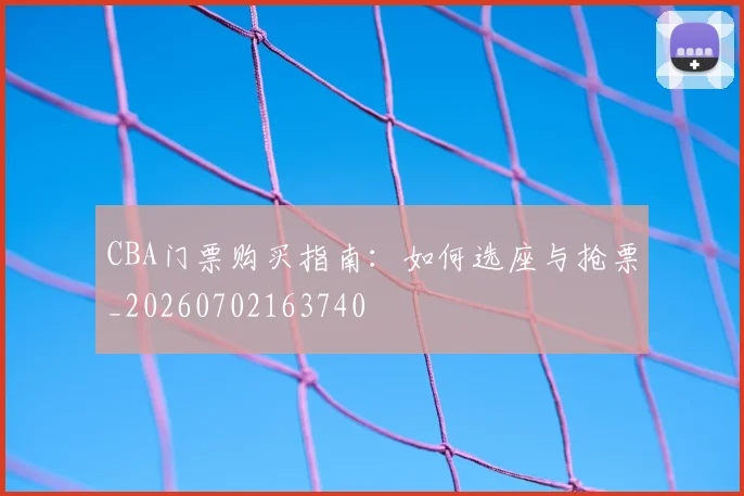 CBA门票购买指南：如何选座与抢票_20260702163740