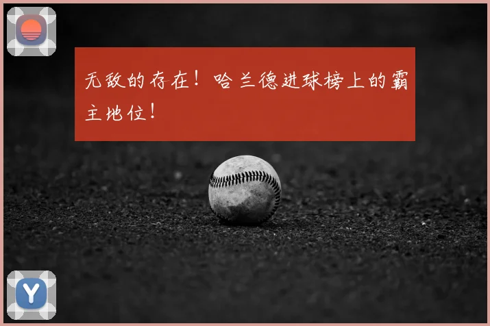 无敌的存在！哈兰德进球榜上的霸主地位！