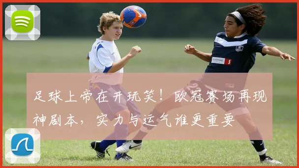 足球上帝在开玩笑!欧冠赛场再现神剧本,实力与运气谁更重要