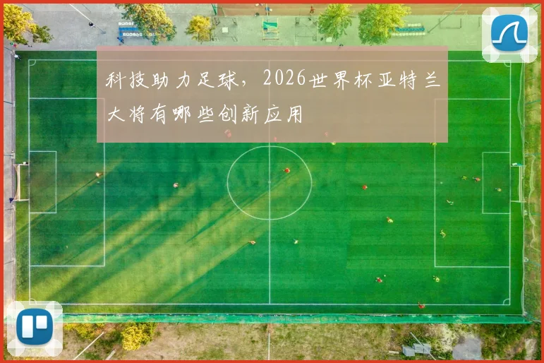 科技助力足球,2026世界杯亚特兰大将有哪些创新应用