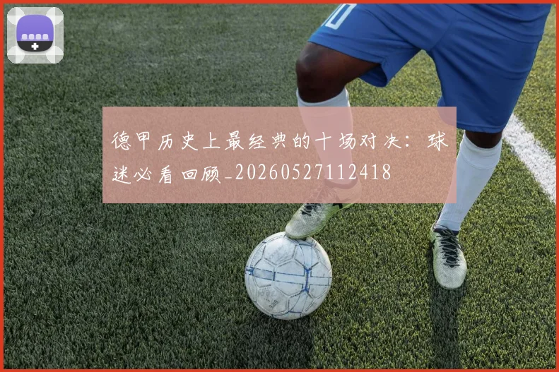 德甲历史上最经典的十场对决：球迷必看回顾_20260527112418