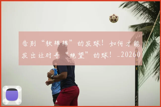 告别“软绵绵”的发球!如何才能发出让对手“绝望”的球!_20260602212845