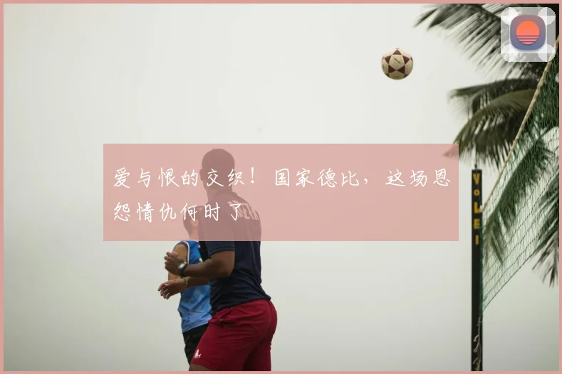 爱与恨的交织!国家德比,这场恩怨情仇何时了
