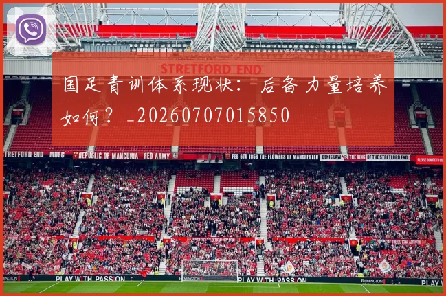 国足青训体系现状：后备力量培养如何？_20260707015850
