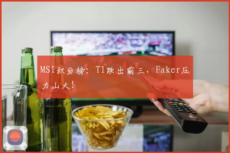 MSI积分榜:T1跌出前三,Faker压力山大!