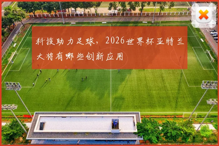 科技助力足球,2026世界杯亚特兰大将有哪些创新应用