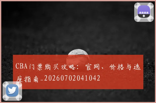 CBA门票购买攻略：官网、价格与选座指南_20260702041042