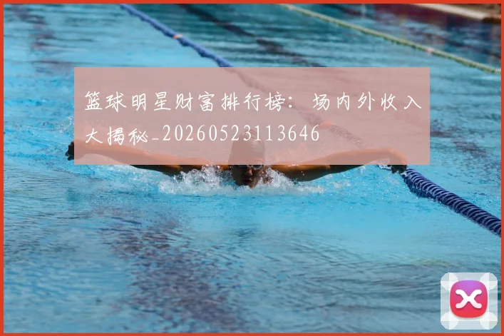 篮球明星财富排行榜:场内外收入大揭秘_20260523113646