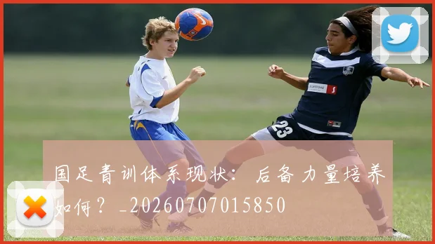 国足青训体系现状:后备力量培养如何?_20260707015850