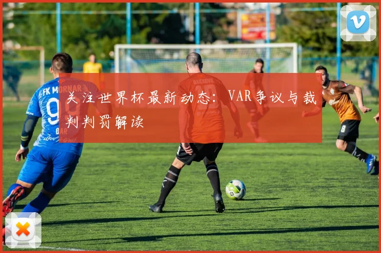 关注世界杯最新动态:VAR争议与裁判判罚解读