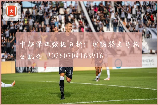 中超保级数据分析:攻防弱点与抢分机会_20260704163916