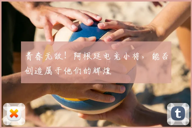 青春无敌!阿根廷电竞小将,能否创造属于他们的辉煌