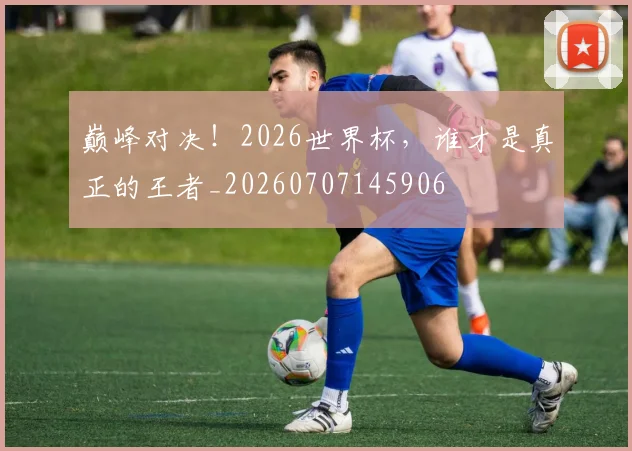 巅峰对决!2026世界杯,谁才是真正的王者_20260707145906