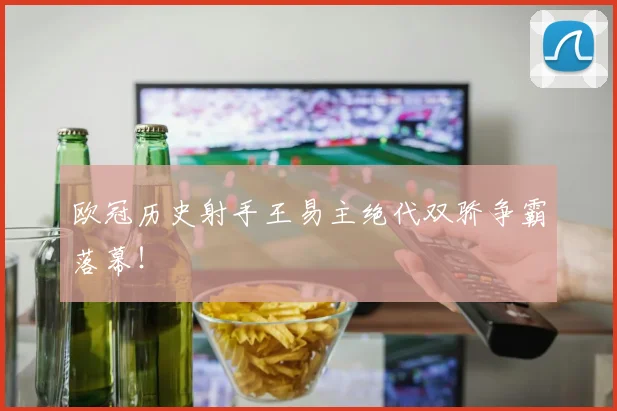 欧冠历史射手王易主绝代双骄争霸落幕！