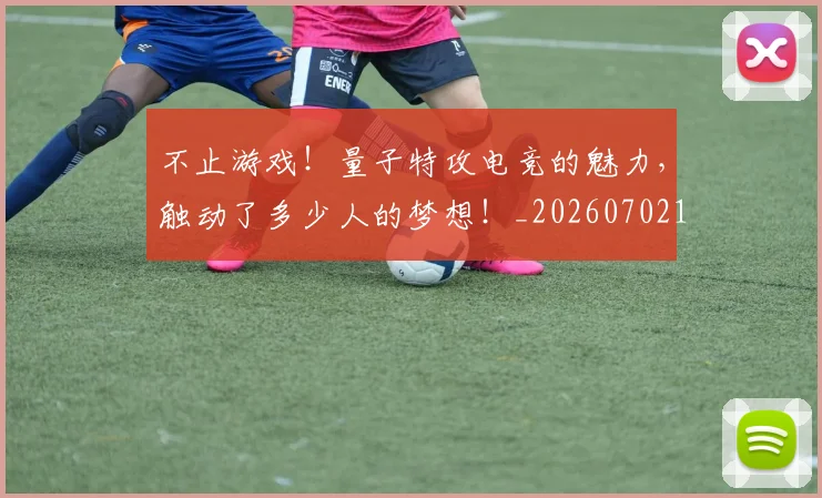 不止游戏！量子特攻电竞的魅力，触动了多少人的梦想！_20260702175239
