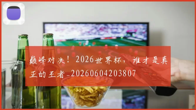 巅峰对决!2026世界杯,谁才是真正的王者_20260604203807