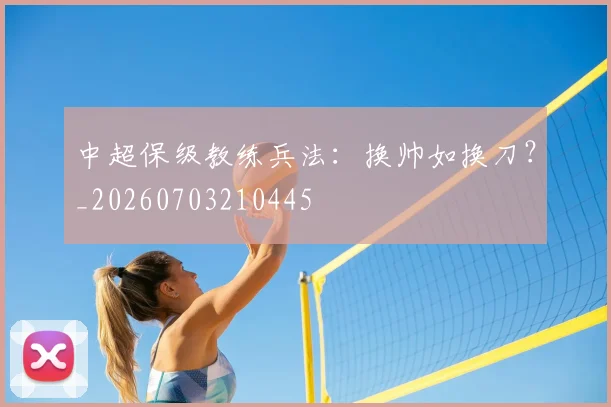 中超保级教练兵法：换帅如换刀？_20260703210445