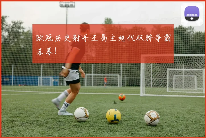 欧冠历史射手王易主绝代双骄争霸落幕!