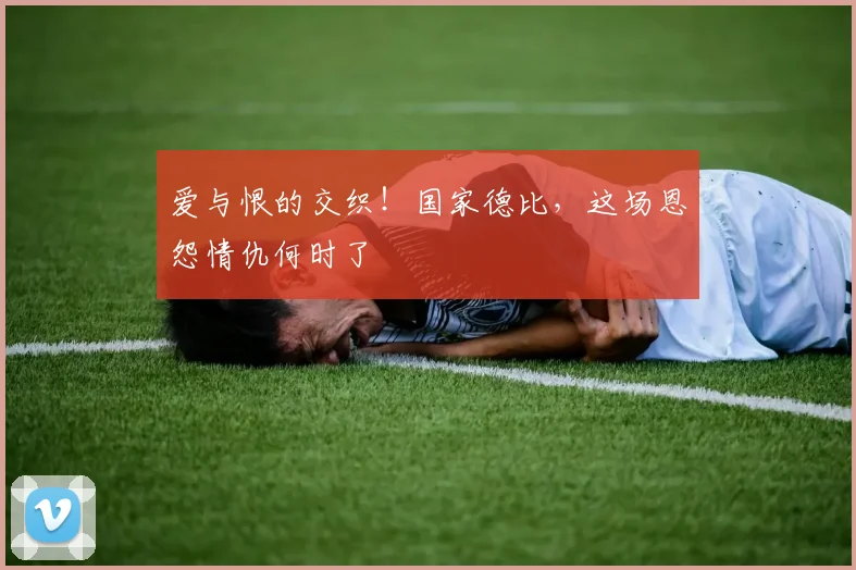 爱与恨的交织！国家德比，这场恩怨情仇何时了