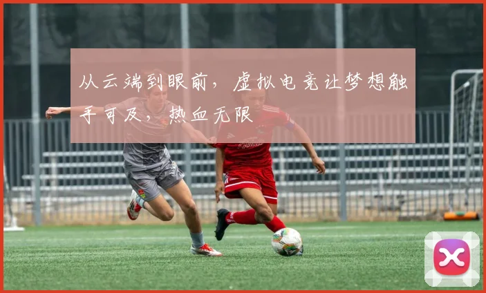 从云端到眼前，虚拟电竞让梦想触手可及，热血无限